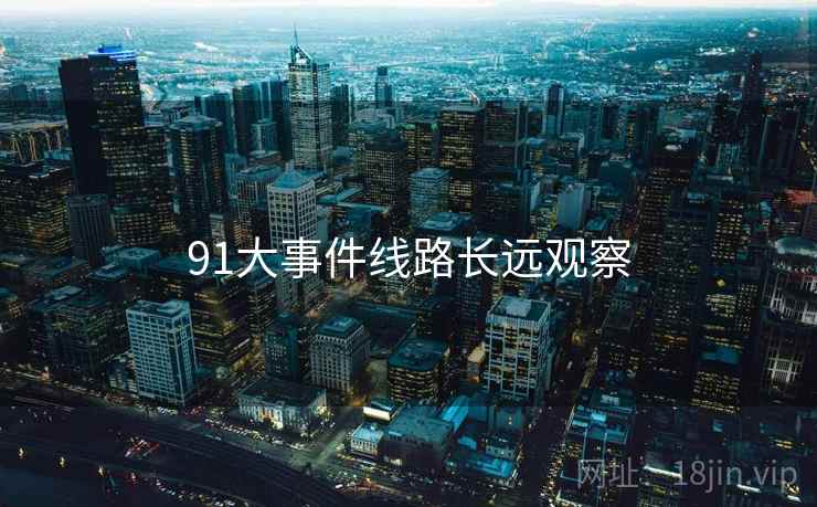 91大事件线路长远观察  第2张 91大事件线路长远观察  第2张