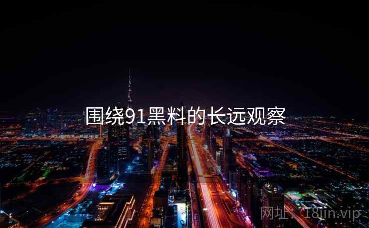 围绕91黑料的长远观察