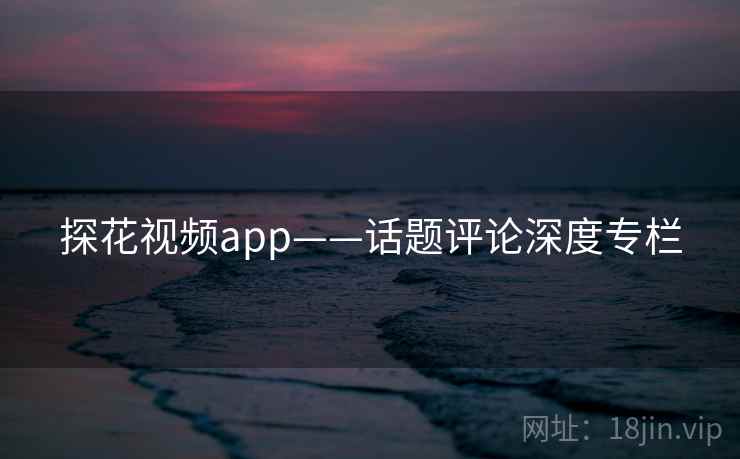 探花视频app——话题评论深度专栏  第1张 探花视频app——话题评论深度专栏  第1张
