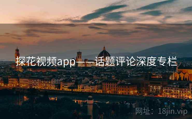 探花视频app——话题评论深度专栏  第2张 探花视频app——话题评论深度专栏  第2张