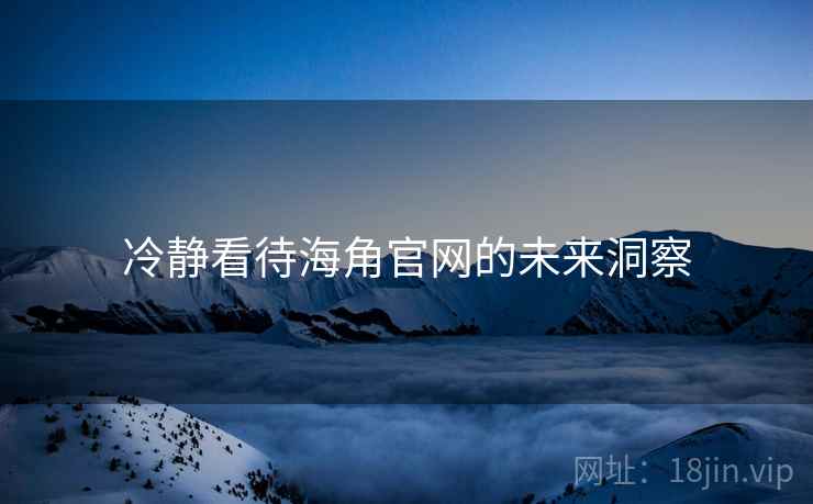 冷静看待海角官网的未来洞察  第2张 冷静看待海角官网的未来洞察  第2张