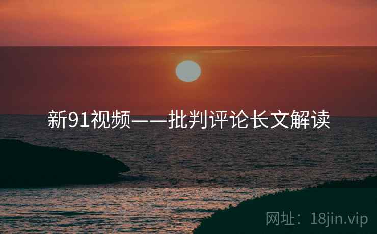 新91视频——批判评论长文解读