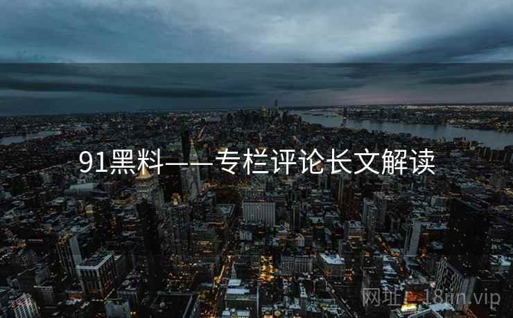 91黑料——专栏评论长文解读