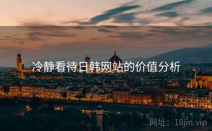 冷静看待日韩网站的价值分析