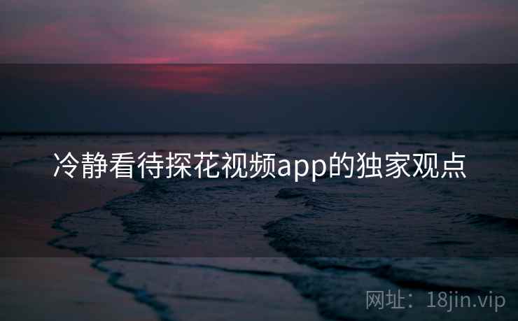冷静看待探花视频app的独家观点