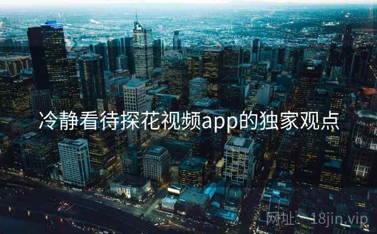 冷静看待探花视频app的独家观点