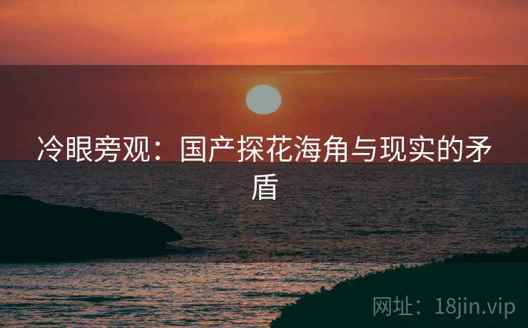 冷眼旁观:国产探花海角与现实的矛盾