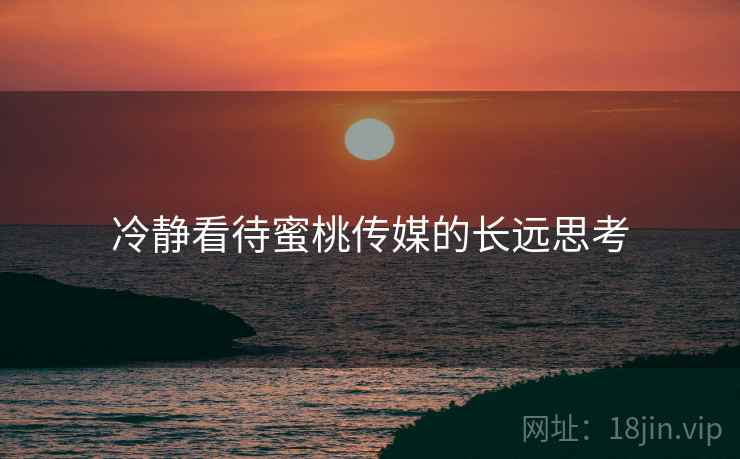 冷静看待蜜桃传媒的长远思考