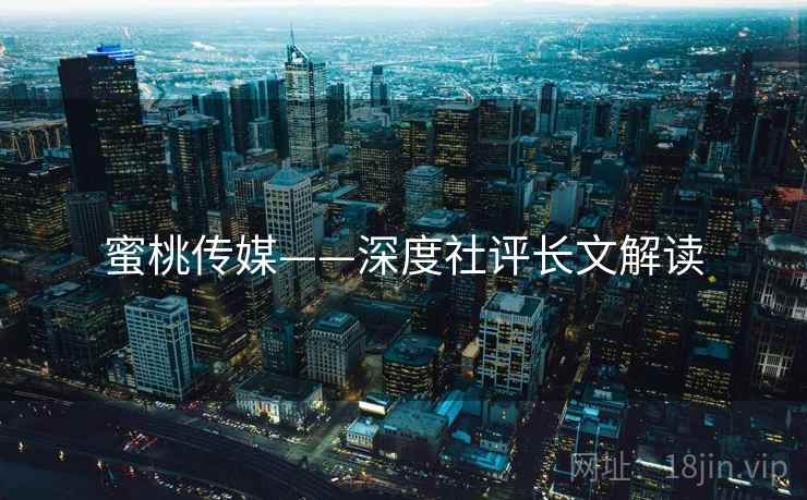 蜜桃传媒——深度社评长文解读