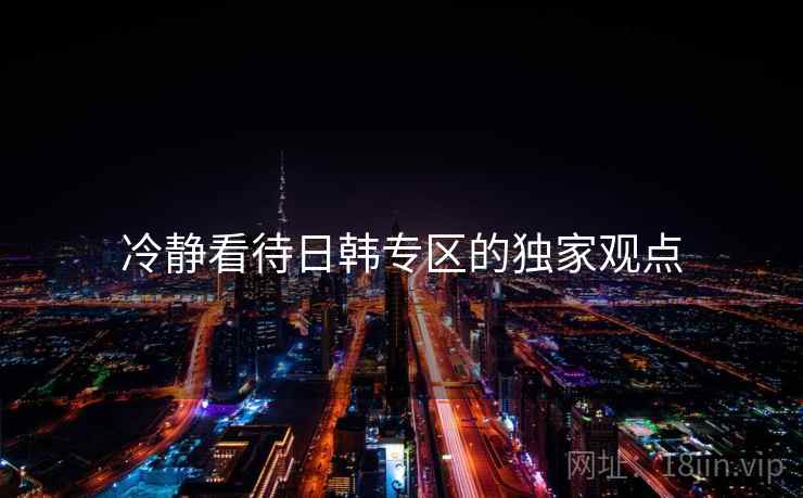 冷静看待日韩专区的独家观点