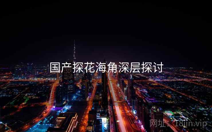 国产探花海角深层探讨