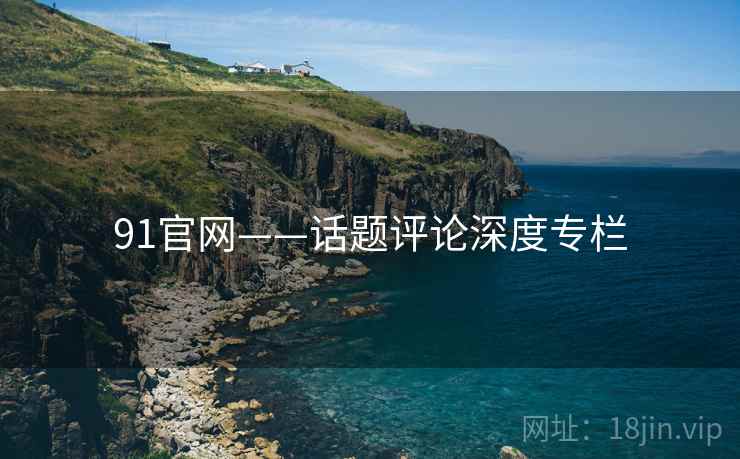 91官网——话题评论深度专栏