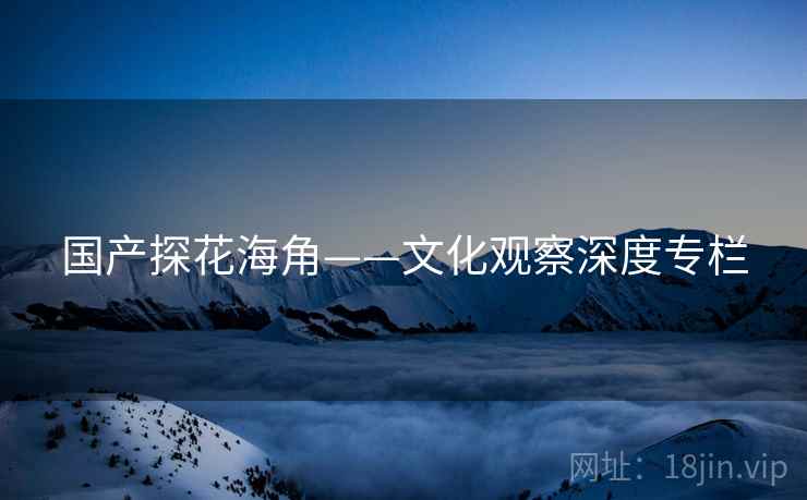国产探花海角——文化观察深度专栏