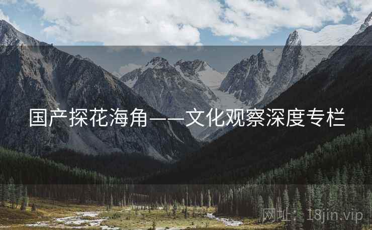 国产探花海角——文化观察深度专栏
