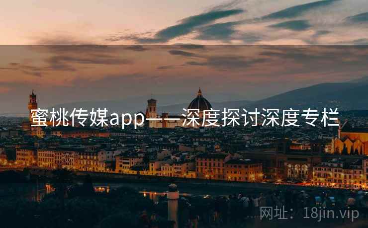 蜜桃传媒app——深度探讨深度专栏