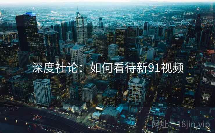 深度社论:如何看待新91视频