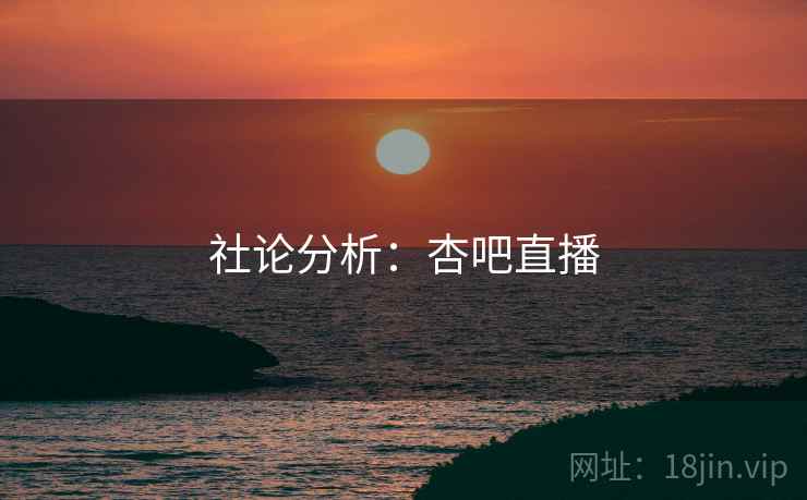 社论分析:杏吧直播