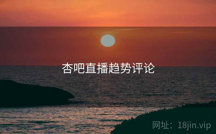 杏吧直播趋势评论