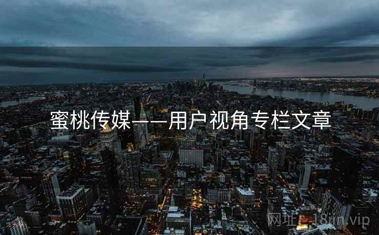 蜜桃传媒——用户视角专栏文章
