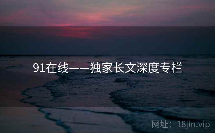 91在线——独家长文深度专栏