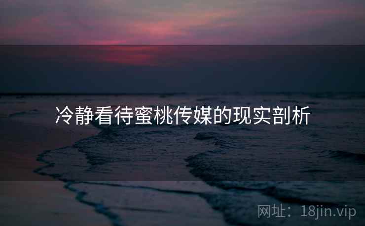 冷静看待蜜桃传媒的现实剖析