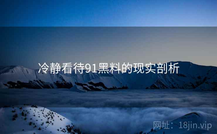 冷静看待91黑料的现实剖析