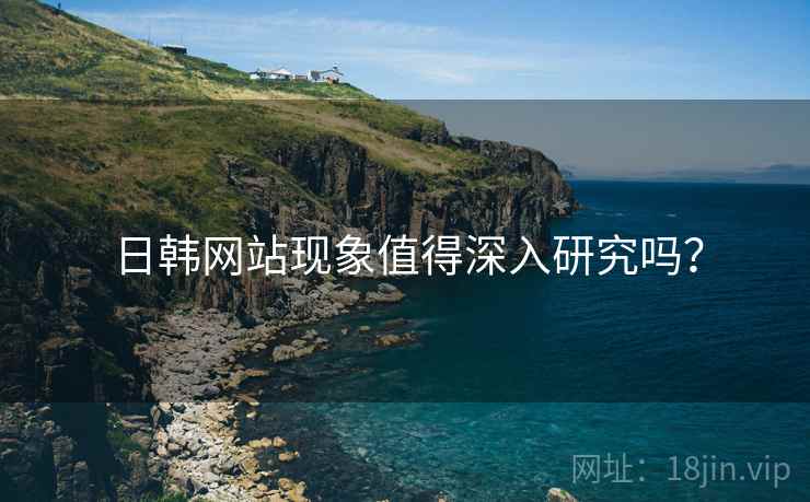 日韩网站现象值得深入研究吗?