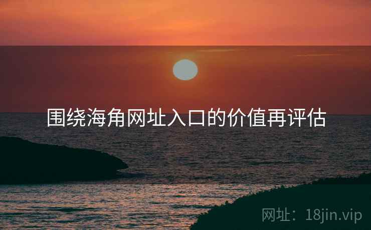 围绕海角网址入口的价值再评估